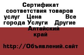 Сертификат соответствия товаров, услуг › Цена ­ 4 000 - Все города Услуги » Другие   . Алтайский край